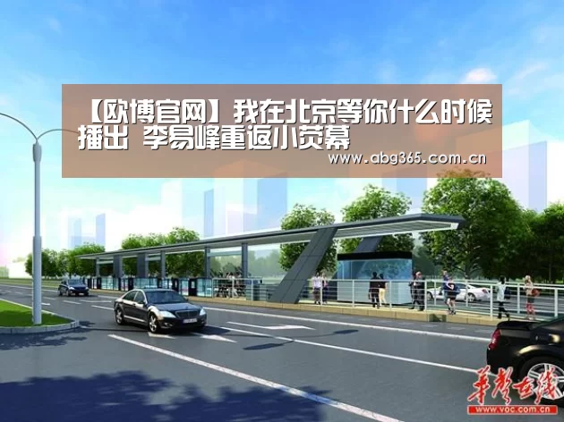 【欧博官网】我在北京等你什么时候播出 李易峰重返小荧幕(图4) 欧博游戏